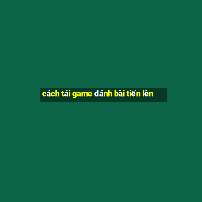 cách tải game đánh bài tiến lên