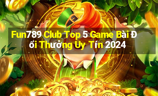 Fun789 Club Top 5 Game Bài Đổi Thưởng Uy Tín 2024