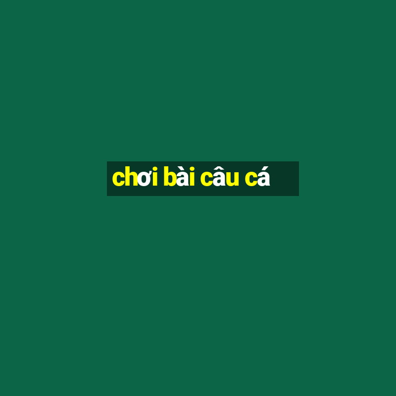 chơi bài câu cá