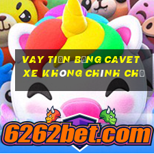 vay tiền bằng cavet xe không chính chủ