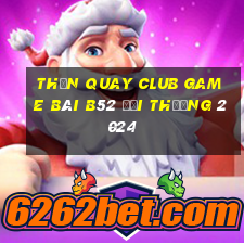 Thần Quay Club Game Bài B52 Đổi Thưởng 2024