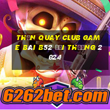 Thần Quay Club Game Bài B52 Đổi Thưởng 2024