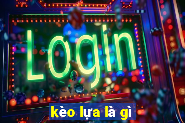 kèo lựa là gì