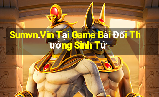 Sumvn.Vin Tại Game Bài Đổi Thưởng Sinh Tử