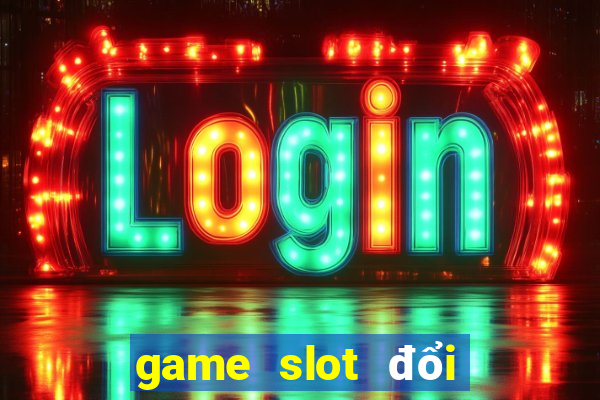 game slot đổi tiền mặt