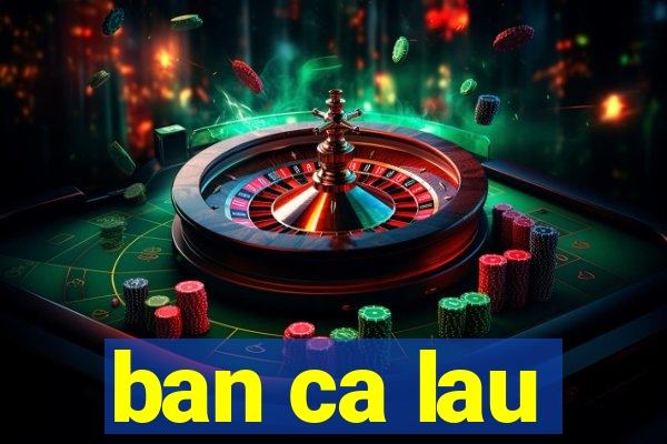 ban ca lau