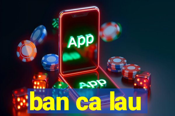 ban ca lau