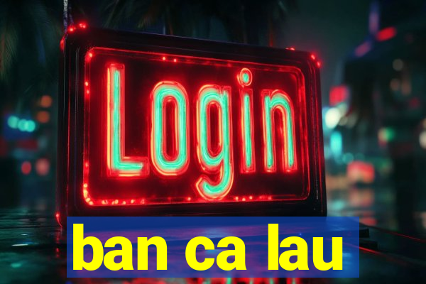 ban ca lau