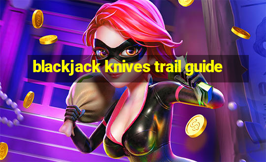 blackjack knives trail guide