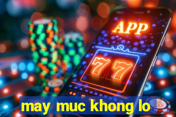 may muc khong lo