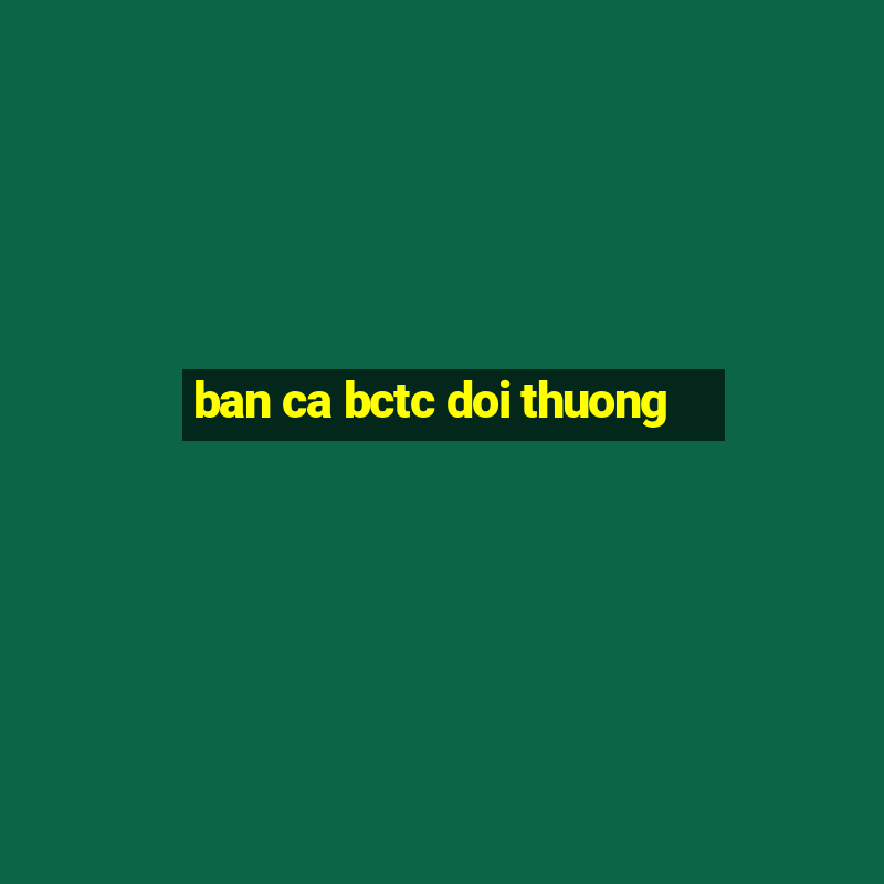 ban ca bctc doi thuong