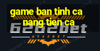 game ban tinh ca nang tien ca