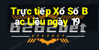 Trực tiếp Xổ Số Bạc Liêu ngày 19