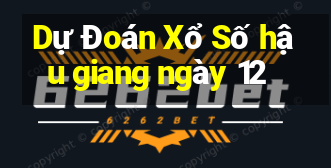 Dự Đoán Xổ Số hậu giang ngày 12