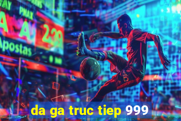 da ga truc tiep 999