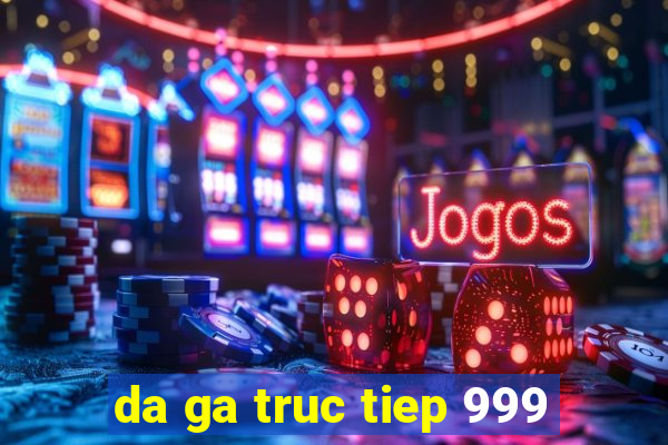 da ga truc tiep 999