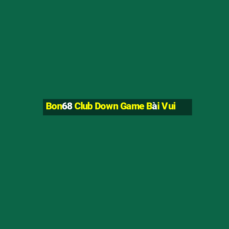 Bon68 Club Down Game Bài Vui