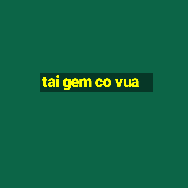 tai gem co vua