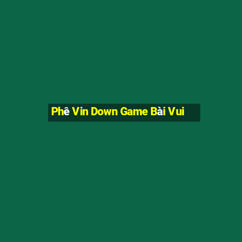 Phê Vin Down Game Bài Vui