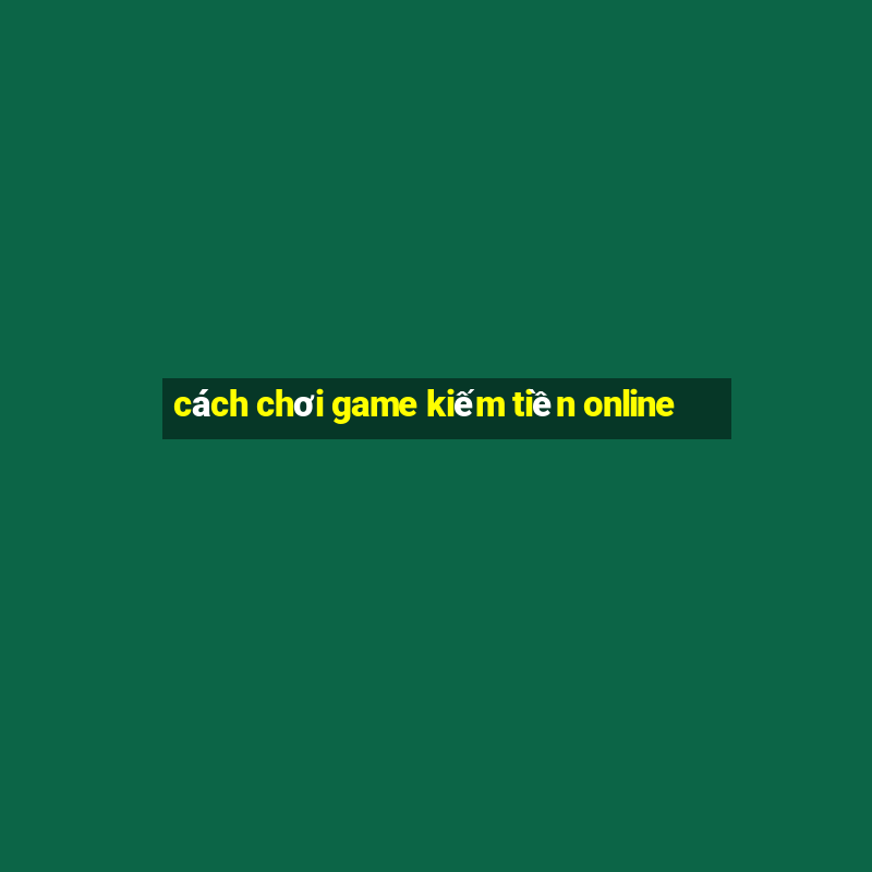 cách chơi game kiếm tiền online