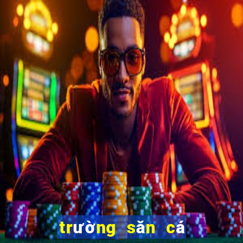 trường săn cá đổi thưởng