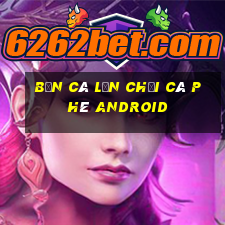 bắn cá lớn chơi cà phê Android