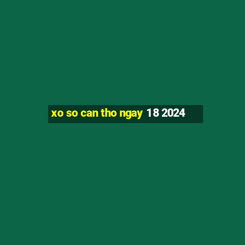 xo so can tho ngay 1 8 2024