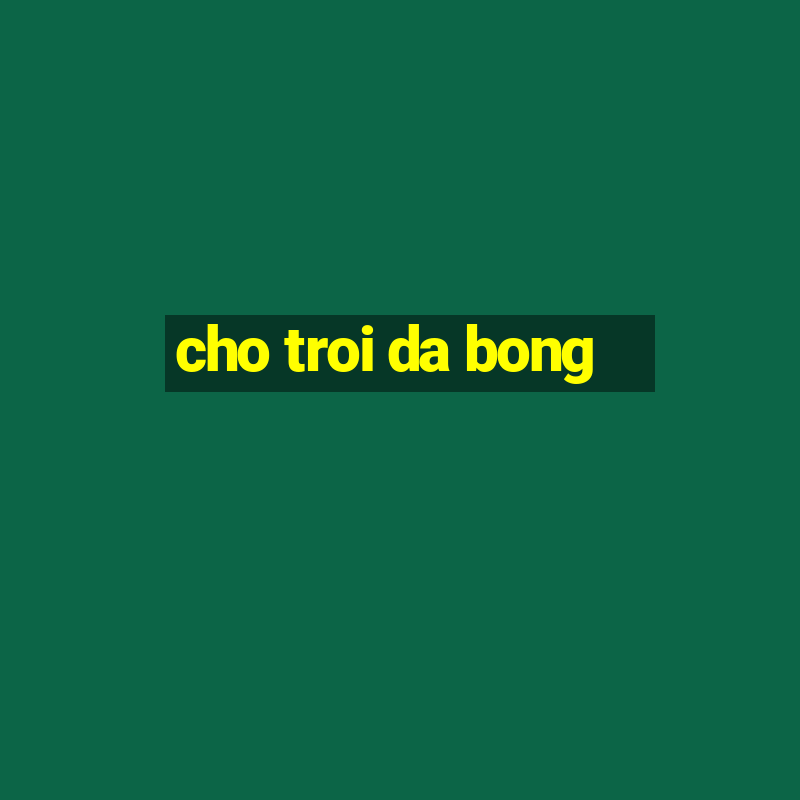 cho troi da bong