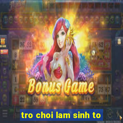 tro choi lam sinh to