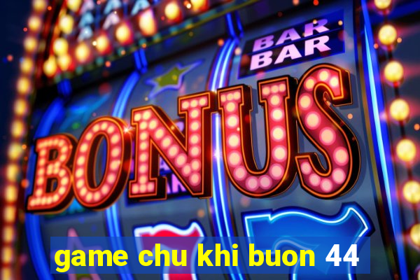 game chu khi buon 44