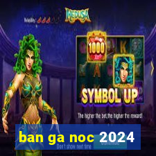 ban ga noc 2024