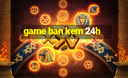 game ban kem 24h