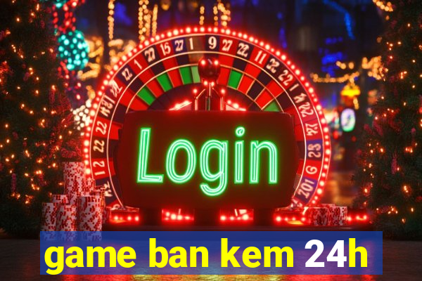 game ban kem 24h