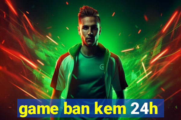 game ban kem 24h