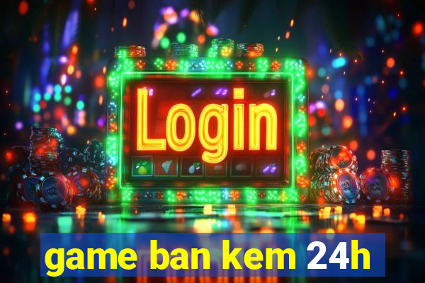 game ban kem 24h