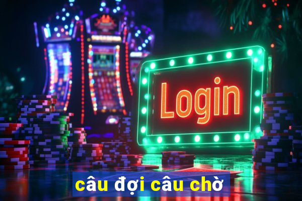 câu đợi câu chờ