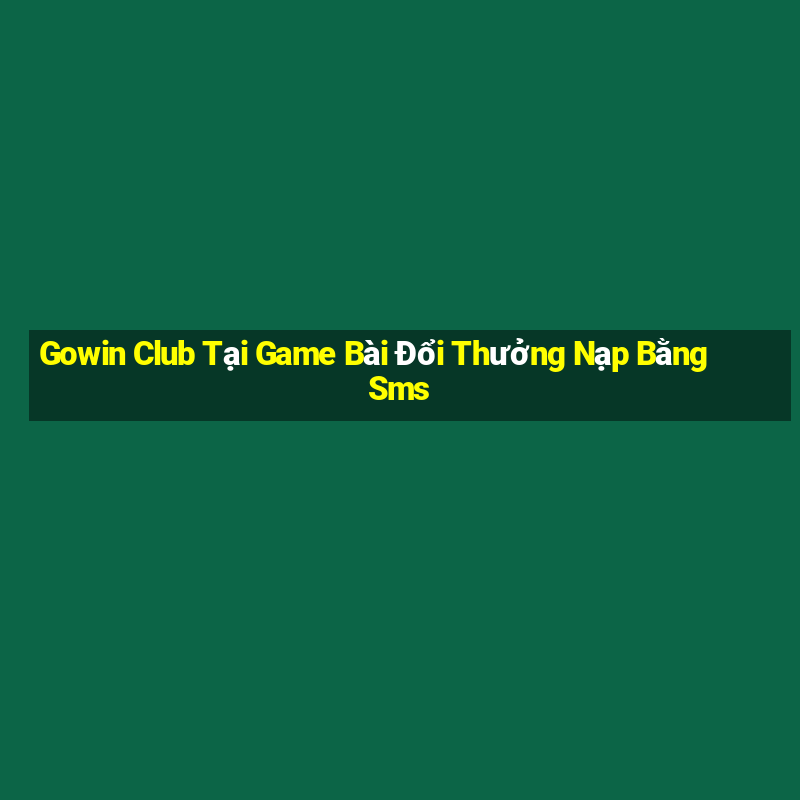 Gowin Club Tại Game Bài Đổi Thưởng Nạp Bằng Sms