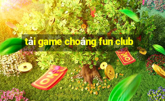 tải game choáng fun club