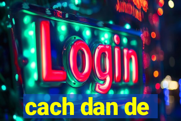 cach dan de