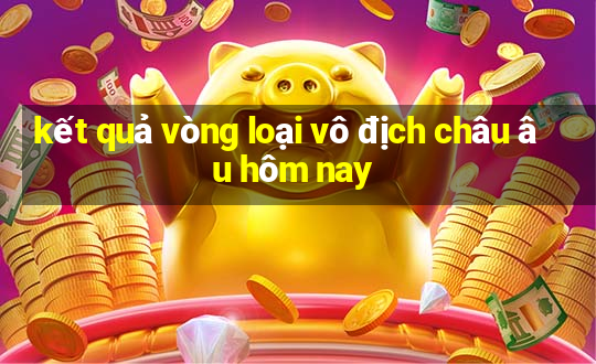 kết quả vòng loại vô địch châu âu hôm nay