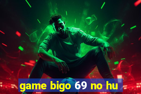 game bigo 69 no hu