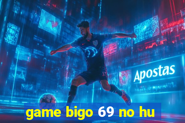 game bigo 69 no hu