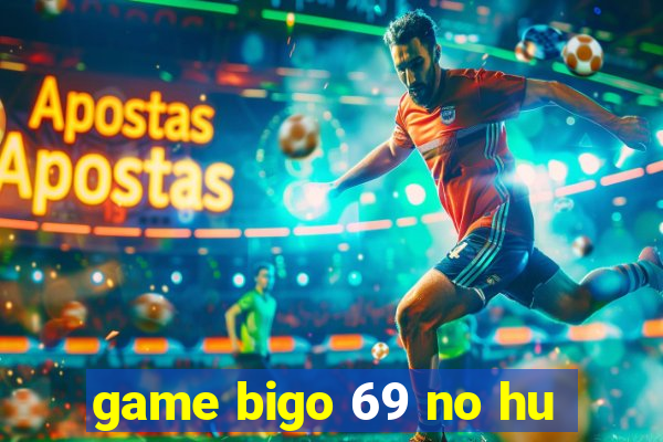 game bigo 69 no hu