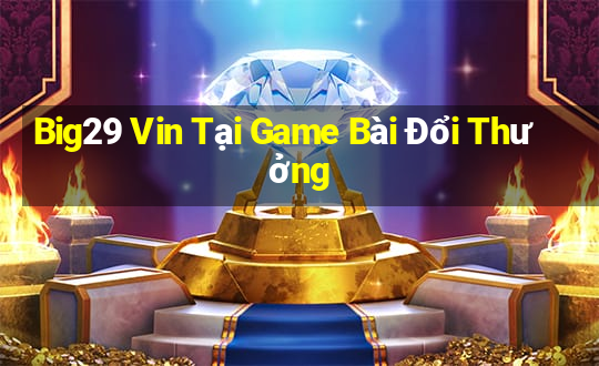 Big29 Vin Tại Game Bài Đổi Thưởng