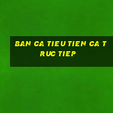 ban ca tieu tien ca truc tiep