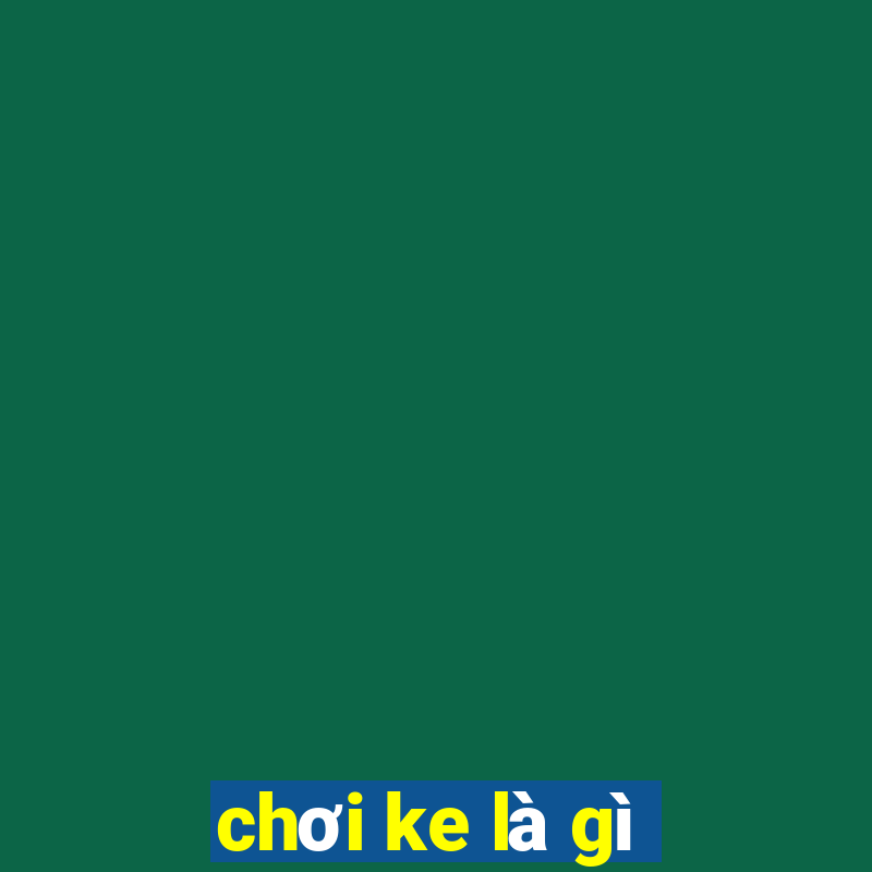 chơi ke là gì