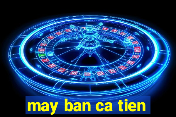 may ban ca tien