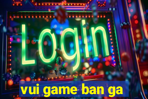 vui game ban ga