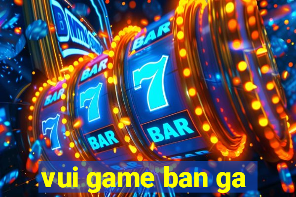 vui game ban ga