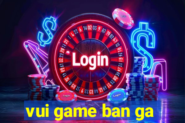 vui game ban ga